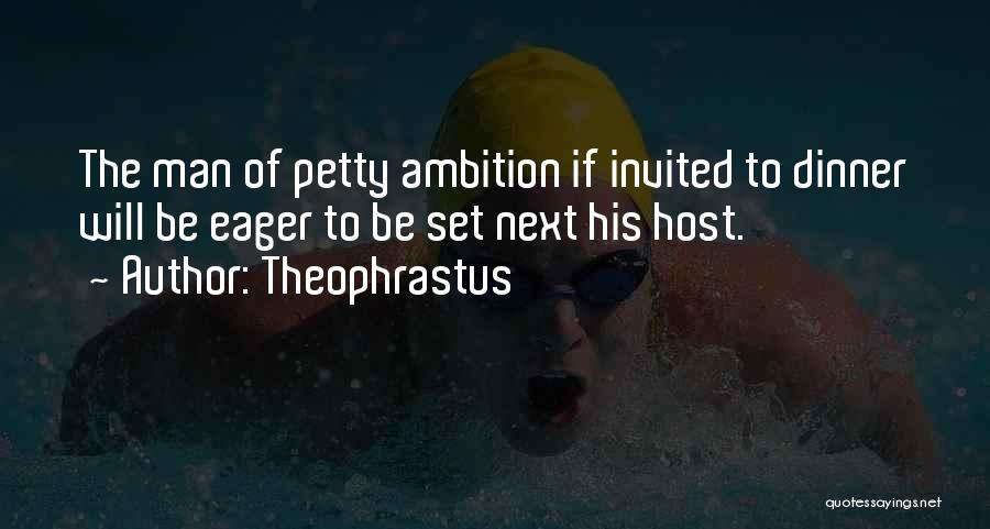 Theophrastus Quotes: The Man Of Petty Ambition If Invited To Dinner Will Be Eager To Be Set Next His Host.