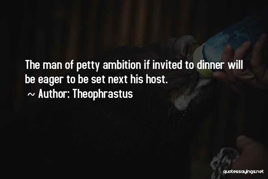 Theophrastus Quotes: The Man Of Petty Ambition If Invited To Dinner Will Be Eager To Be Set Next His Host.