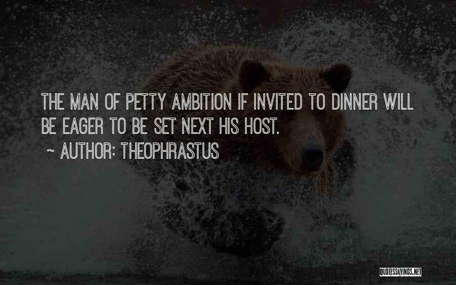 Theophrastus Quotes: The Man Of Petty Ambition If Invited To Dinner Will Be Eager To Be Set Next His Host.