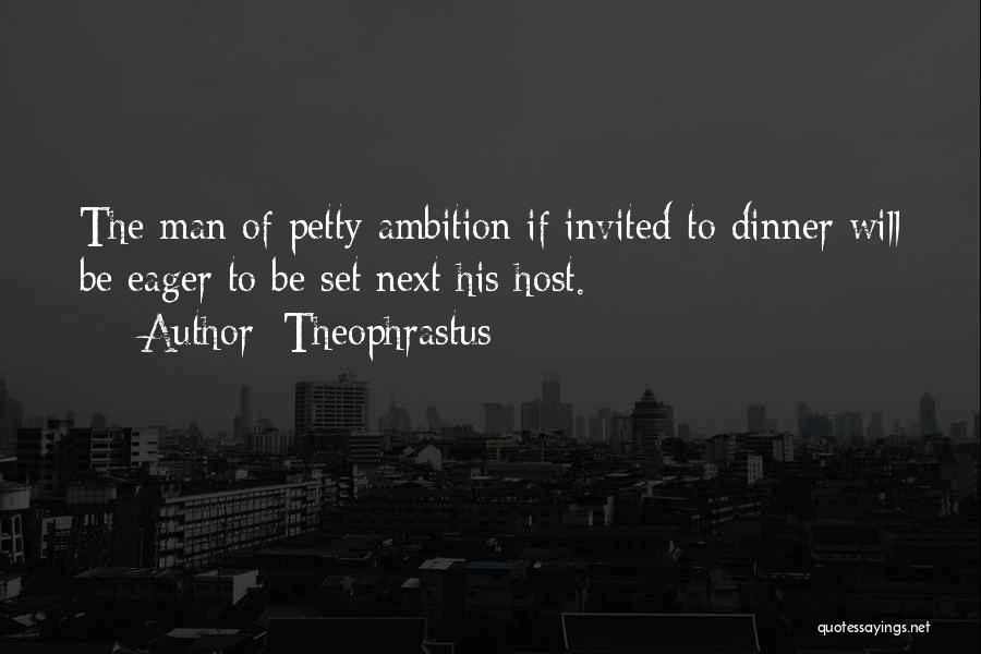 Theophrastus Quotes: The Man Of Petty Ambition If Invited To Dinner Will Be Eager To Be Set Next His Host.