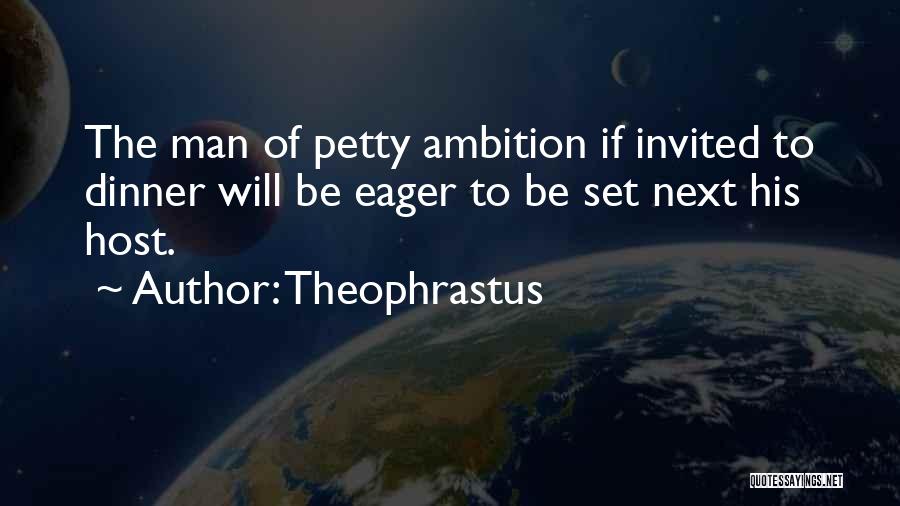 Theophrastus Quotes: The Man Of Petty Ambition If Invited To Dinner Will Be Eager To Be Set Next His Host.