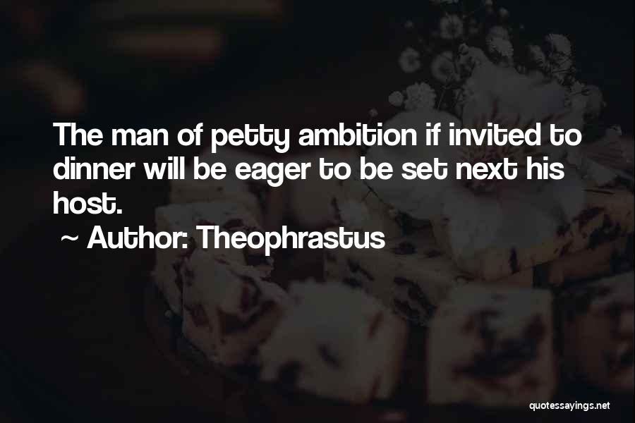 Theophrastus Quotes: The Man Of Petty Ambition If Invited To Dinner Will Be Eager To Be Set Next His Host.