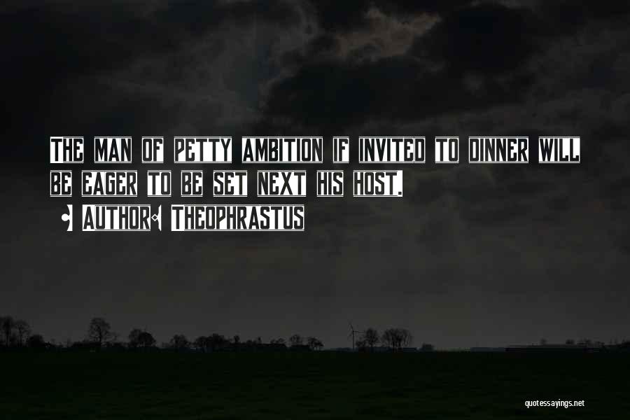 Theophrastus Quotes: The Man Of Petty Ambition If Invited To Dinner Will Be Eager To Be Set Next His Host.