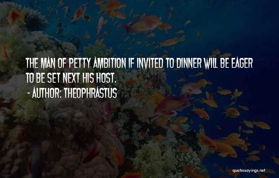 Theophrastus Quotes: The Man Of Petty Ambition If Invited To Dinner Will Be Eager To Be Set Next His Host.