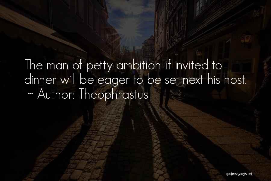 Theophrastus Quotes: The Man Of Petty Ambition If Invited To Dinner Will Be Eager To Be Set Next His Host.