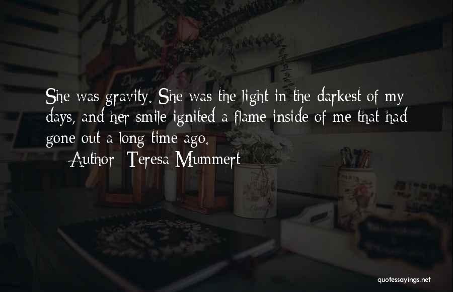 Teresa Mummert Quotes: She Was Gravity. She Was The Light In The Darkest Of My Days, And Her Smile Ignited A Flame Inside