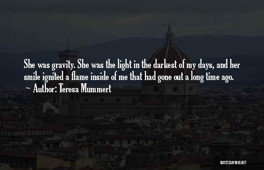Teresa Mummert Quotes: She Was Gravity. She Was The Light In The Darkest Of My Days, And Her Smile Ignited A Flame Inside