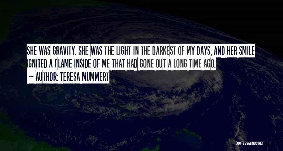 Teresa Mummert Quotes: She Was Gravity. She Was The Light In The Darkest Of My Days, And Her Smile Ignited A Flame Inside