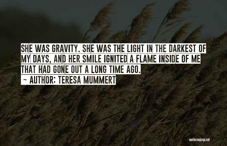 Teresa Mummert Quotes: She Was Gravity. She Was The Light In The Darkest Of My Days, And Her Smile Ignited A Flame Inside