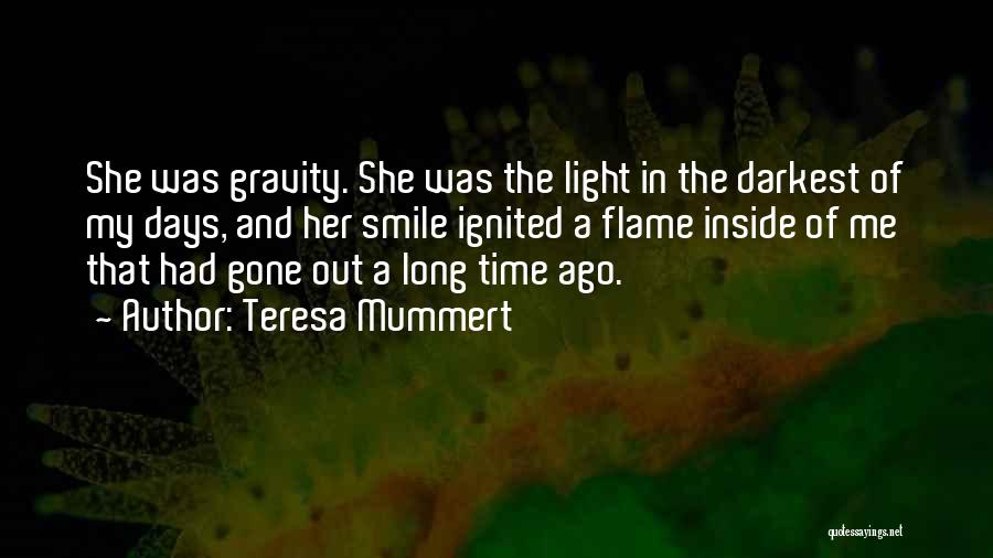 Teresa Mummert Quotes: She Was Gravity. She Was The Light In The Darkest Of My Days, And Her Smile Ignited A Flame Inside