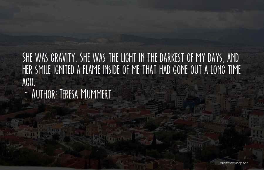 Teresa Mummert Quotes: She Was Gravity. She Was The Light In The Darkest Of My Days, And Her Smile Ignited A Flame Inside