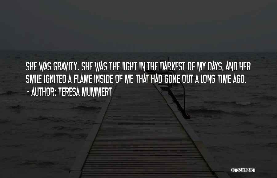 Teresa Mummert Quotes: She Was Gravity. She Was The Light In The Darkest Of My Days, And Her Smile Ignited A Flame Inside