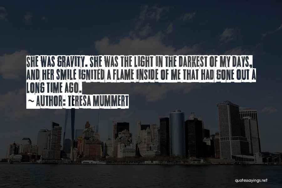 Teresa Mummert Quotes: She Was Gravity. She Was The Light In The Darkest Of My Days, And Her Smile Ignited A Flame Inside