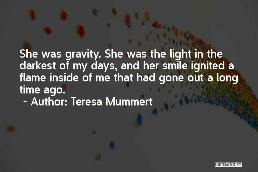 Teresa Mummert Quotes: She Was Gravity. She Was The Light In The Darkest Of My Days, And Her Smile Ignited A Flame Inside