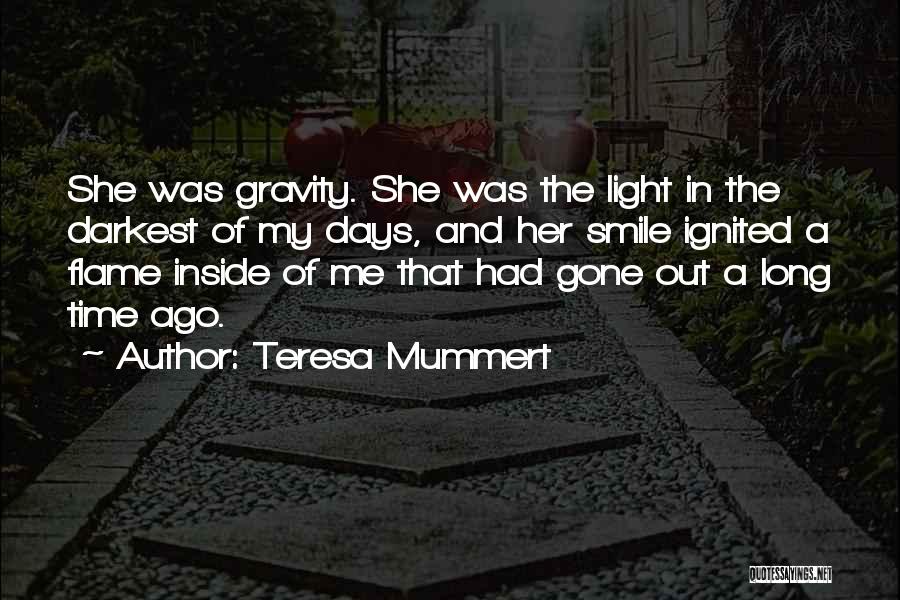 Teresa Mummert Quotes: She Was Gravity. She Was The Light In The Darkest Of My Days, And Her Smile Ignited A Flame Inside