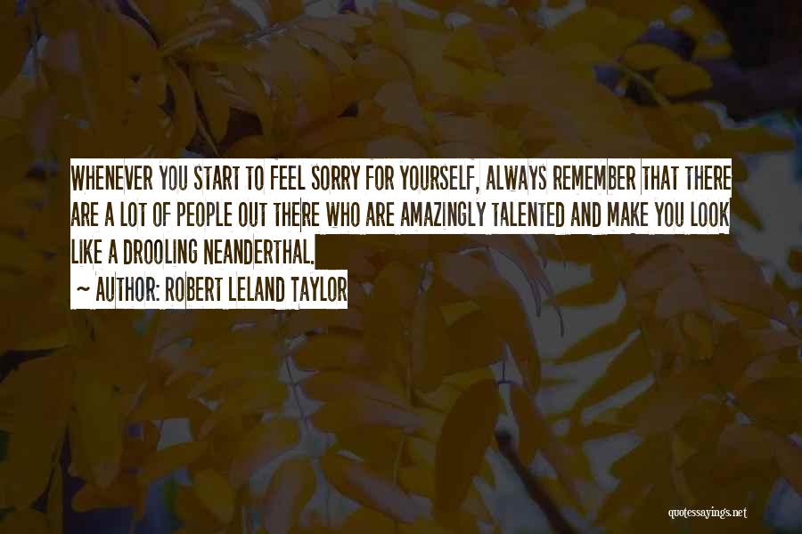 Robert Leland Taylor Quotes: Whenever You Start To Feel Sorry For Yourself, Always Remember That There Are A Lot Of People Out There Who