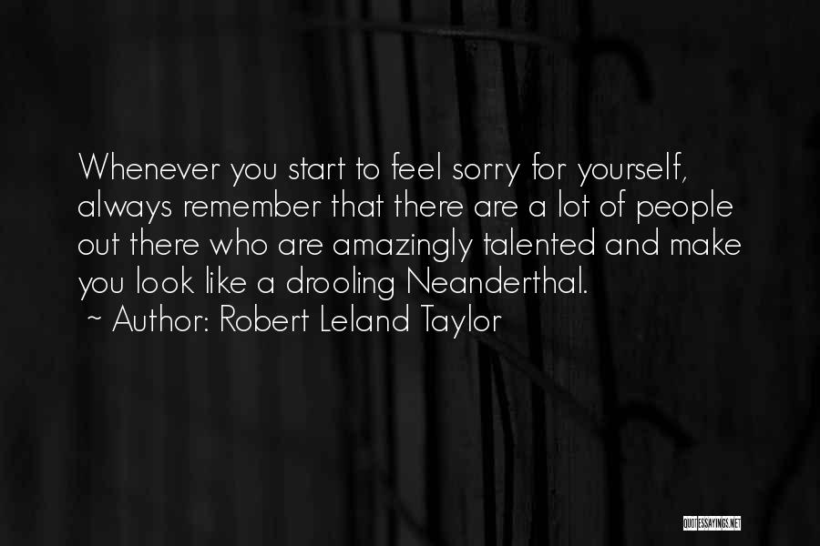 Robert Leland Taylor Quotes: Whenever You Start To Feel Sorry For Yourself, Always Remember That There Are A Lot Of People Out There Who