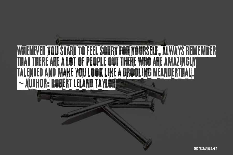 Robert Leland Taylor Quotes: Whenever You Start To Feel Sorry For Yourself, Always Remember That There Are A Lot Of People Out There Who