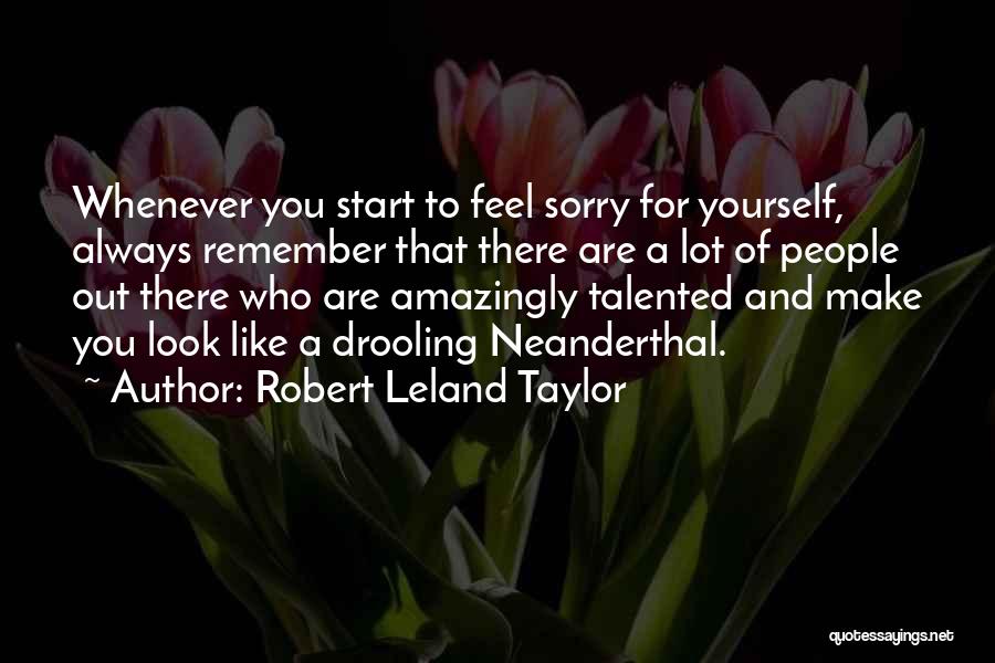 Robert Leland Taylor Quotes: Whenever You Start To Feel Sorry For Yourself, Always Remember That There Are A Lot Of People Out There Who
