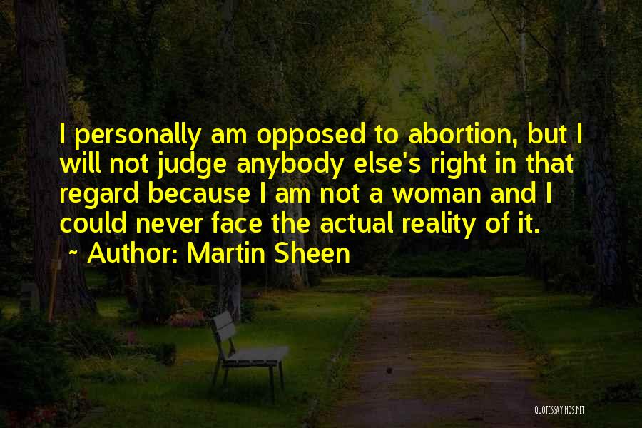 Martin Sheen Quotes: I Personally Am Opposed To Abortion, But I Will Not Judge Anybody Else's Right In That Regard Because I Am