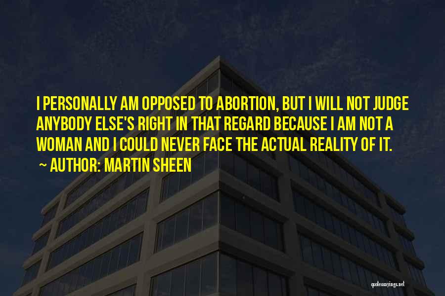 Martin Sheen Quotes: I Personally Am Opposed To Abortion, But I Will Not Judge Anybody Else's Right In That Regard Because I Am