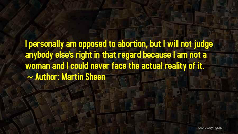 Martin Sheen Quotes: I Personally Am Opposed To Abortion, But I Will Not Judge Anybody Else's Right In That Regard Because I Am