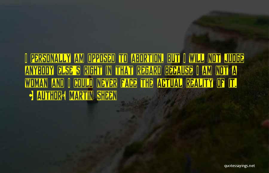 Martin Sheen Quotes: I Personally Am Opposed To Abortion, But I Will Not Judge Anybody Else's Right In That Regard Because I Am