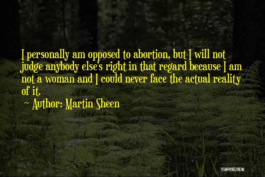 Martin Sheen Quotes: I Personally Am Opposed To Abortion, But I Will Not Judge Anybody Else's Right In That Regard Because I Am