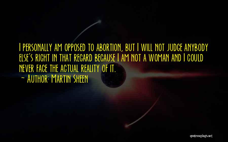 Martin Sheen Quotes: I Personally Am Opposed To Abortion, But I Will Not Judge Anybody Else's Right In That Regard Because I Am