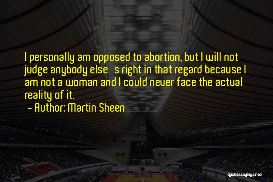 Martin Sheen Quotes: I Personally Am Opposed To Abortion, But I Will Not Judge Anybody Else's Right In That Regard Because I Am