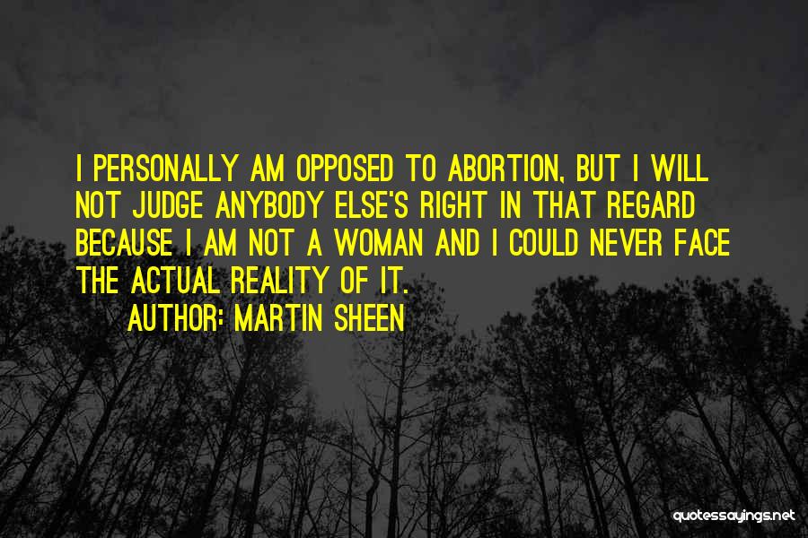 Martin Sheen Quotes: I Personally Am Opposed To Abortion, But I Will Not Judge Anybody Else's Right In That Regard Because I Am