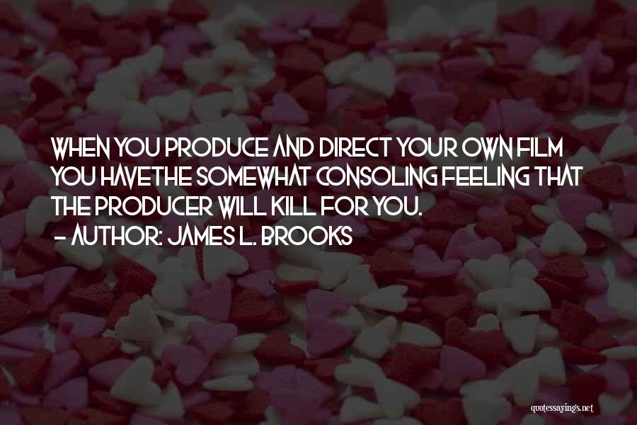 James L. Brooks Quotes: When You Produce And Direct Your Own Film You Havethe Somewhat Consoling Feeling That The Producer Will Kill For You.