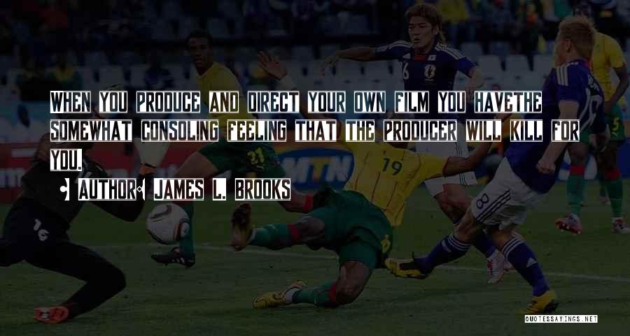 James L. Brooks Quotes: When You Produce And Direct Your Own Film You Havethe Somewhat Consoling Feeling That The Producer Will Kill For You.