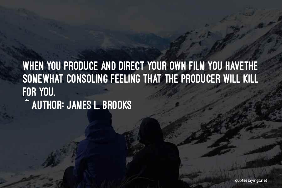 James L. Brooks Quotes: When You Produce And Direct Your Own Film You Havethe Somewhat Consoling Feeling That The Producer Will Kill For You.