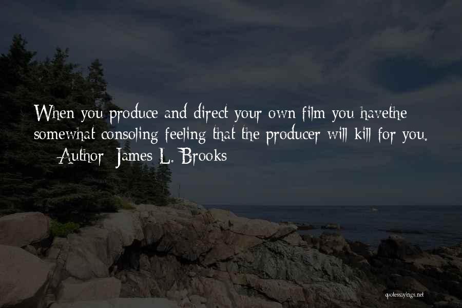 James L. Brooks Quotes: When You Produce And Direct Your Own Film You Havethe Somewhat Consoling Feeling That The Producer Will Kill For You.