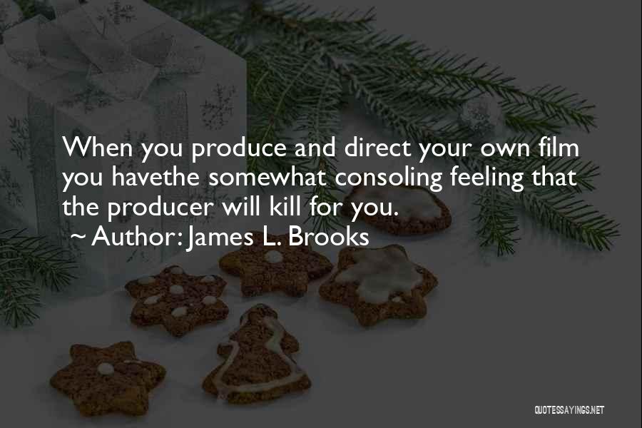 James L. Brooks Quotes: When You Produce And Direct Your Own Film You Havethe Somewhat Consoling Feeling That The Producer Will Kill For You.