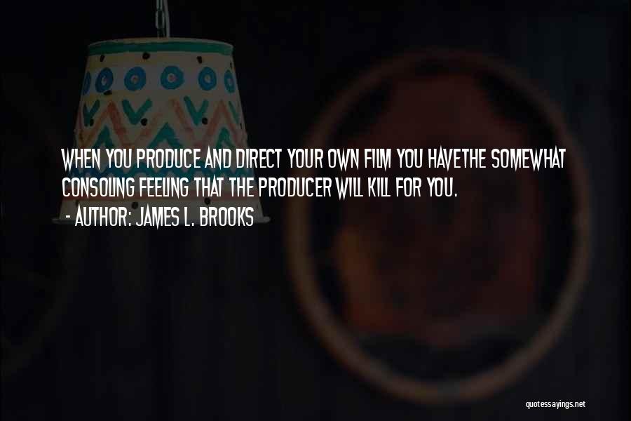 James L. Brooks Quotes: When You Produce And Direct Your Own Film You Havethe Somewhat Consoling Feeling That The Producer Will Kill For You.