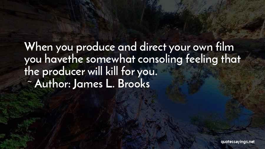 James L. Brooks Quotes: When You Produce And Direct Your Own Film You Havethe Somewhat Consoling Feeling That The Producer Will Kill For You.