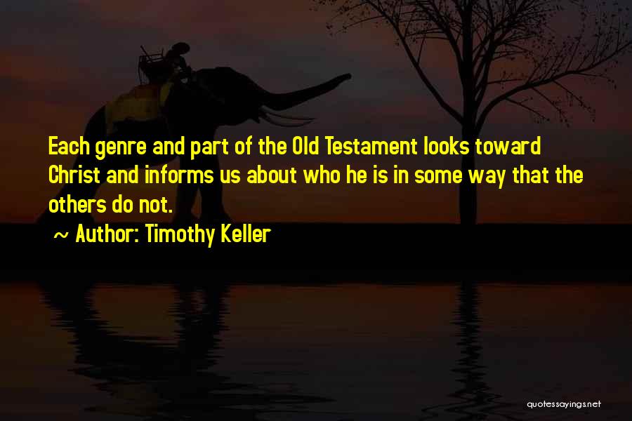 Timothy Keller Quotes: Each Genre And Part Of The Old Testament Looks Toward Christ And Informs Us About Who He Is In Some