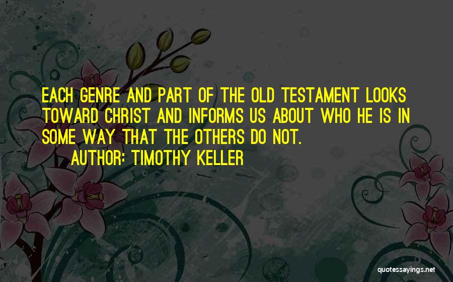 Timothy Keller Quotes: Each Genre And Part Of The Old Testament Looks Toward Christ And Informs Us About Who He Is In Some