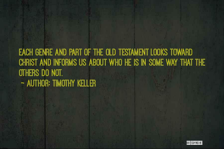 Timothy Keller Quotes: Each Genre And Part Of The Old Testament Looks Toward Christ And Informs Us About Who He Is In Some