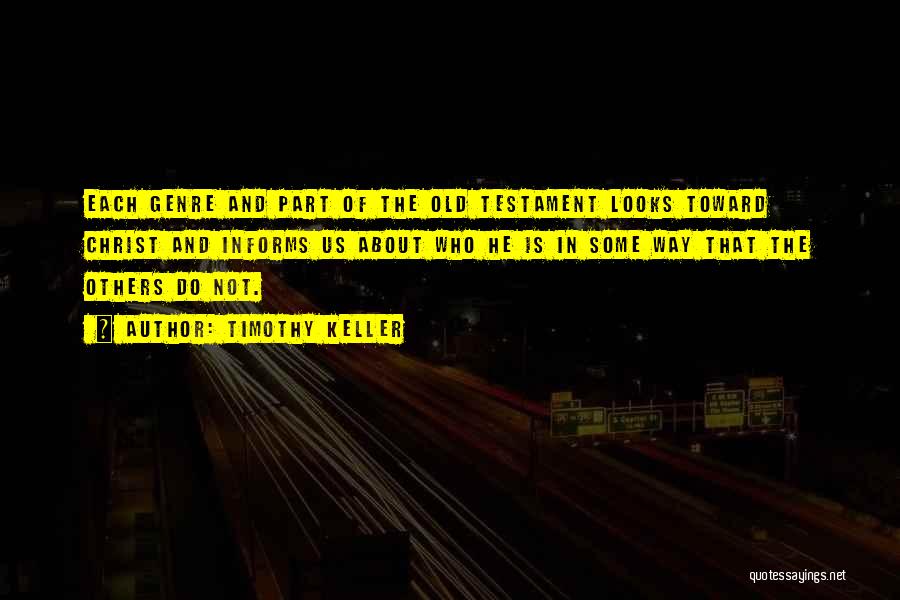 Timothy Keller Quotes: Each Genre And Part Of The Old Testament Looks Toward Christ And Informs Us About Who He Is In Some