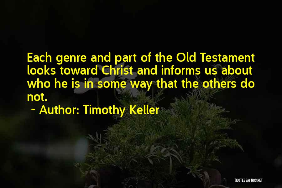Timothy Keller Quotes: Each Genre And Part Of The Old Testament Looks Toward Christ And Informs Us About Who He Is In Some