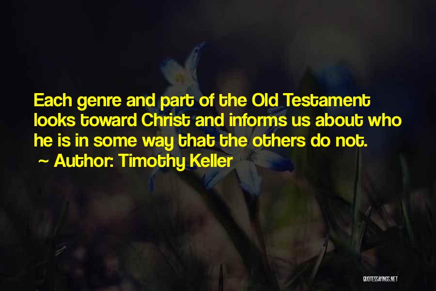 Timothy Keller Quotes: Each Genre And Part Of The Old Testament Looks Toward Christ And Informs Us About Who He Is In Some