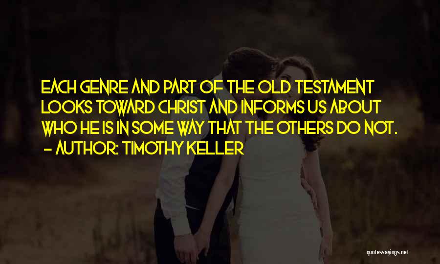 Timothy Keller Quotes: Each Genre And Part Of The Old Testament Looks Toward Christ And Informs Us About Who He Is In Some