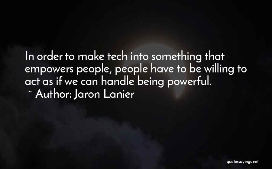 Jaron Lanier Quotes: In Order To Make Tech Into Something That Empowers People, People Have To Be Willing To Act As If We