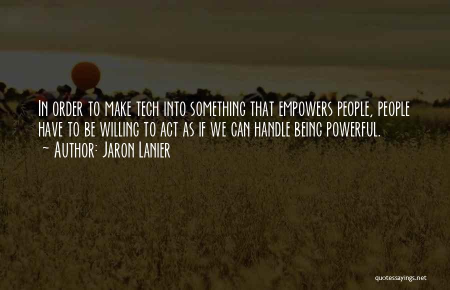 Jaron Lanier Quotes: In Order To Make Tech Into Something That Empowers People, People Have To Be Willing To Act As If We
