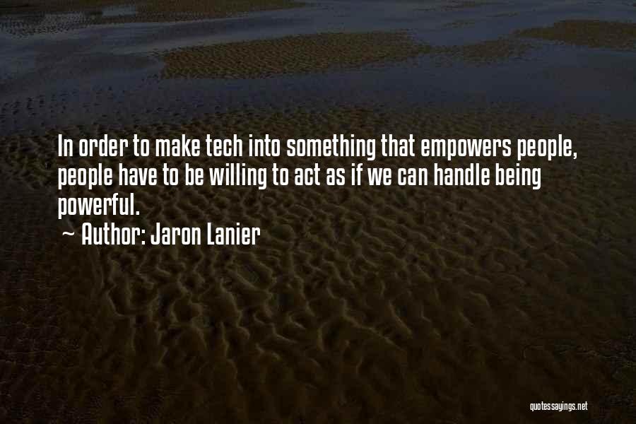 Jaron Lanier Quotes: In Order To Make Tech Into Something That Empowers People, People Have To Be Willing To Act As If We