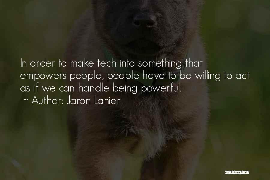 Jaron Lanier Quotes: In Order To Make Tech Into Something That Empowers People, People Have To Be Willing To Act As If We