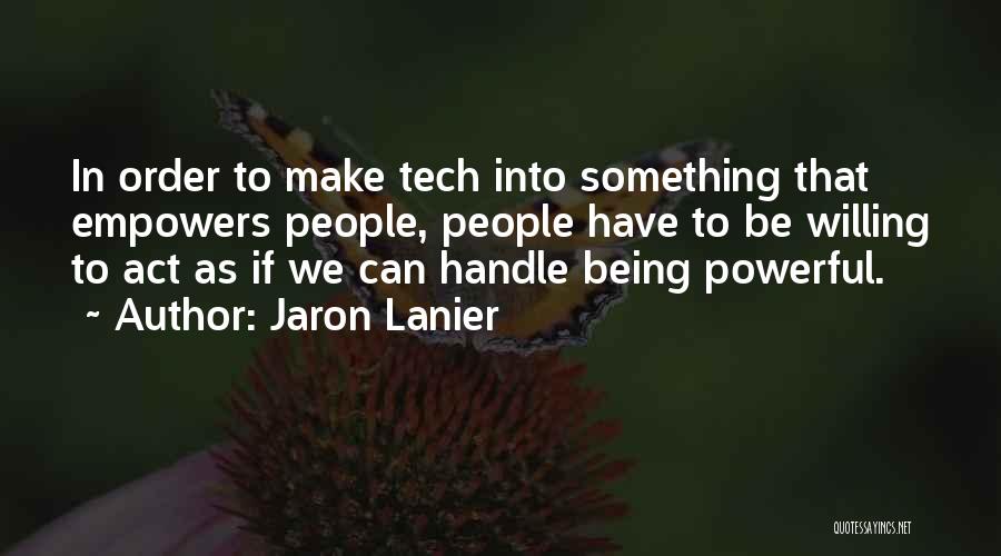 Jaron Lanier Quotes: In Order To Make Tech Into Something That Empowers People, People Have To Be Willing To Act As If We